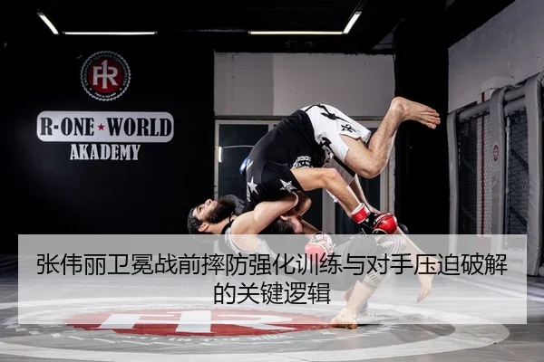 张伟丽卫冕战前摔防强化训练与对手压迫破解的关键逻辑