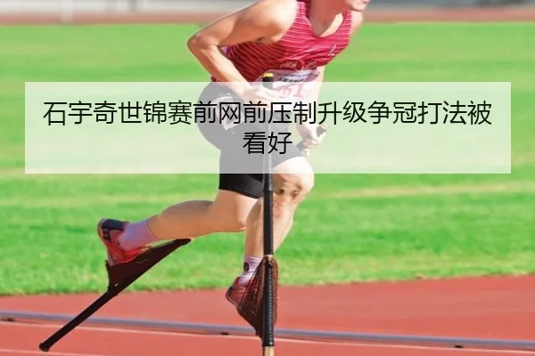 石宇奇世锦赛前网前压制升级争冠打法被看好