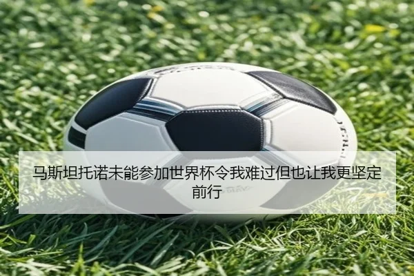 马斯坦托诺未能参加世界杯令我难过但也让我更坚定前行